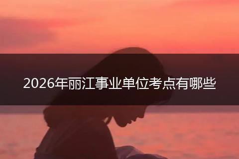 2026年丽江事业单位考点有哪些