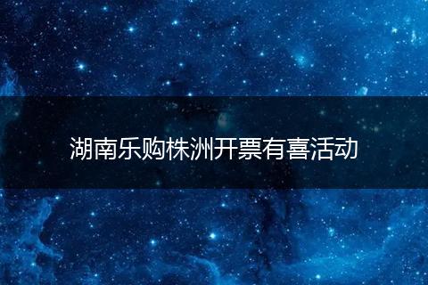 湖南乐购株洲开票有喜活动