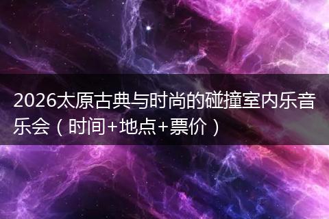 2026太原古典与时尚的碰撞室内乐音乐会（时间+地点+票价）