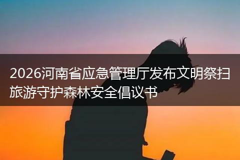2026河南省应急管理厅发布文明祭扫旅游守护森林安全倡议书