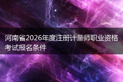 河南省2026年度注册计量师职业资格考试报名条件