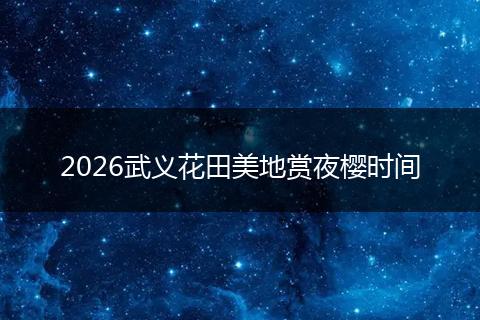2026武义花田美地赏夜樱时间