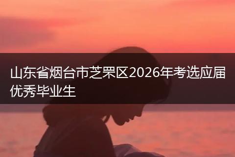 山东省烟台市芝罘区2026年考选应届优秀毕业生