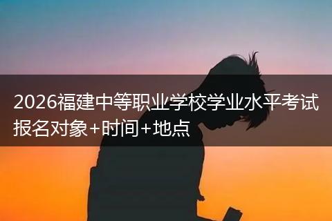 2026福建中等职业学校学业水平考试报名对象+时间+地点