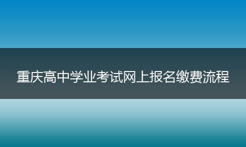 重庆高中学业考试网上报名缴费流程