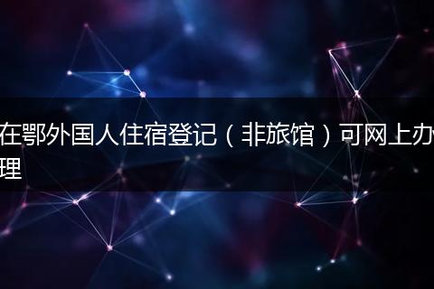 在鄂外国人住宿登记（非旅馆）可网上办理