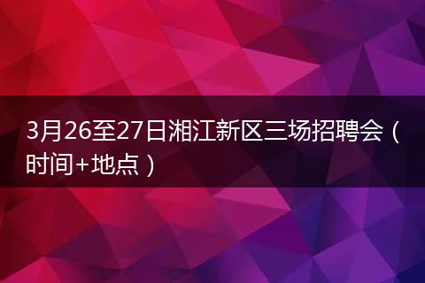 3月26至27日湘江新区三场招聘会（时间+地点）