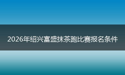 2026年绍兴富盛抹茶跑比赛报名条件