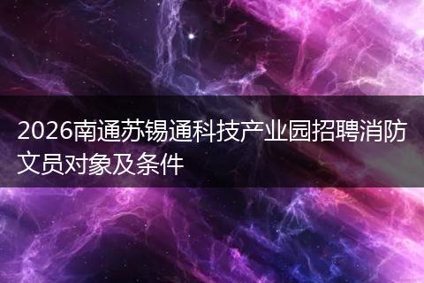 2026南通苏锡通科技产业园招聘消防文员对象及条件
