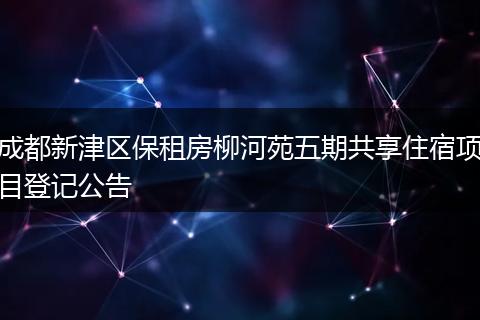 成都新津区保租房柳河苑五期共享住宿项目登记公告