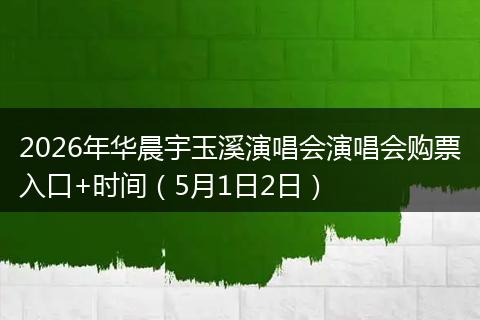 2026年华晨宇玉溪演唱会演唱会购票入口+时间（5月1日2日）
