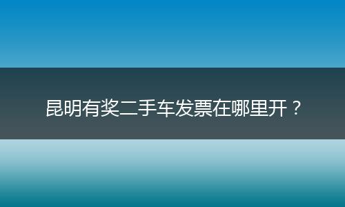 昆明有奖二手车发票在哪里开？
