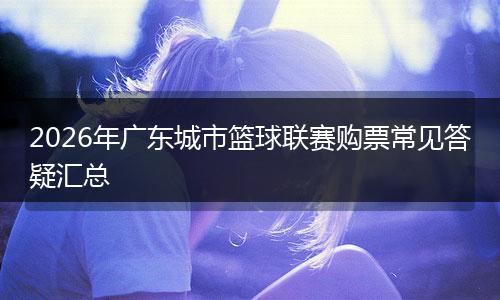 2026年广东城市篮球联赛购票常见答疑汇总
