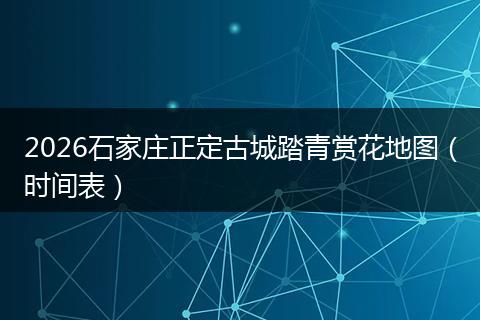 2026石家庄正定古城踏青赏花地图（时间表）