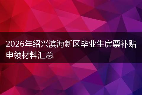 2026年绍兴滨海新区毕业生房票补贴申领材料汇总