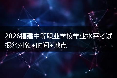 2026福建中等职业学校学业水平考试报名对象+时间+地点
