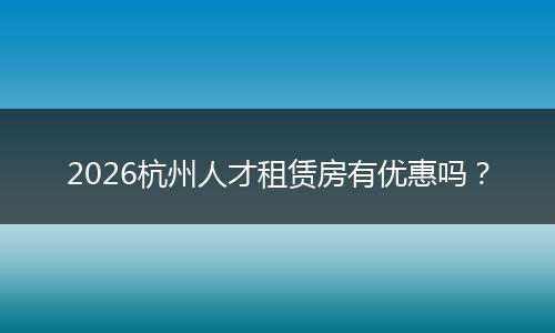 2026杭州人才租赁房有优惠吗？