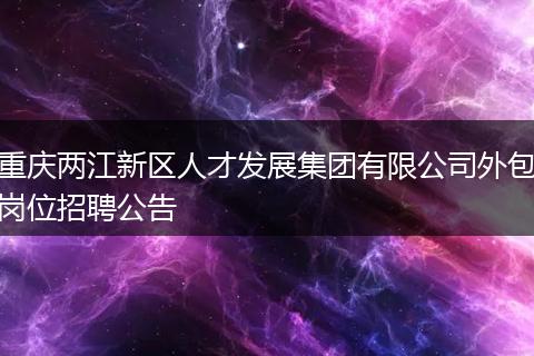 重庆两江新区人才发展集团有限公司外包岗位招聘公告