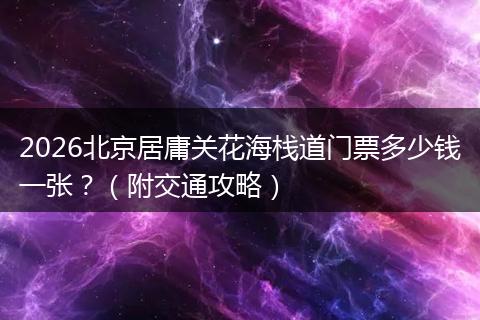 2026北京居庸关花海栈道门票多少钱一张？（附交通攻略）