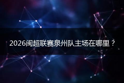 2026闽超联赛泉州队主场在哪里？