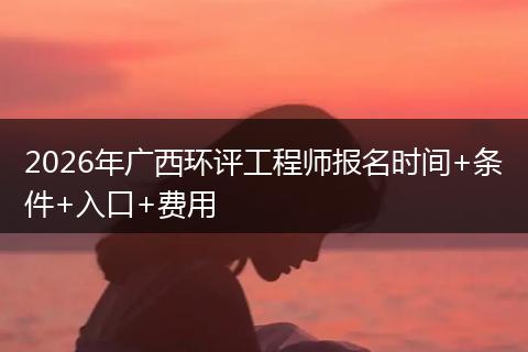 2026年广西环评工程师报名时间+条件+入口+费用
