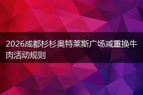 2026成都杉杉奥特莱斯广场减重换牛肉活动规则