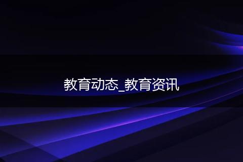 教育动态_教育资讯