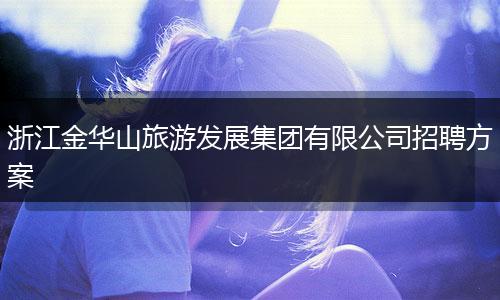 浙江金华山旅游发展集团有限公司招聘方案