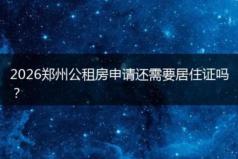 2026郑州公租房申请还需要居住证吗？