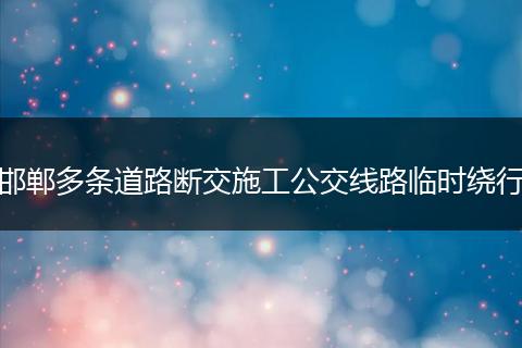 邯郸多条道路断交施工公交线路临时绕行