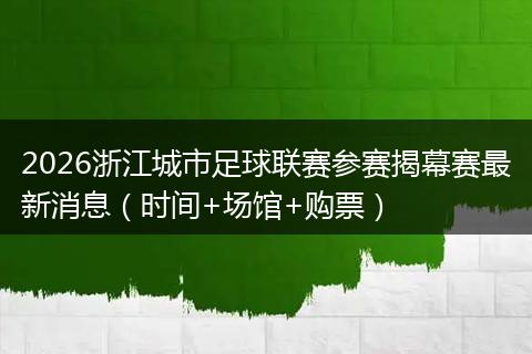 2026浙江城市足球联赛参赛揭幕赛最新消息（时间+场馆+购票）