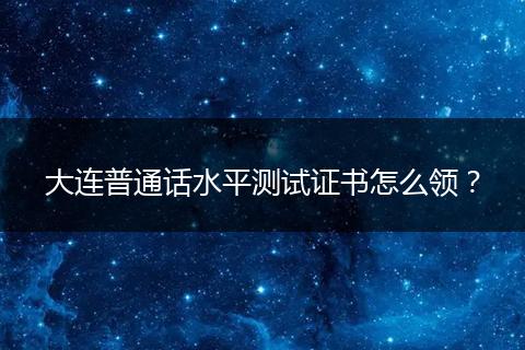 大连普通话水平测试证书怎么领？