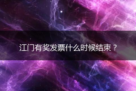 江门有奖发票什么时候结束？