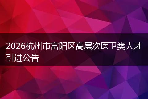 2026杭州市富阳区高层次医卫类人才引进公告