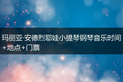 玛丽亚·安德烈耶娃小提琴钢琴音乐时间+地点+门票