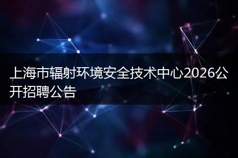 上海市辐射环境安全技术中心2026公开招聘公告