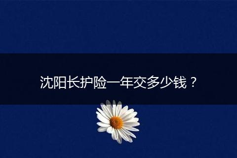 沈阳长护险一年交多少钱？