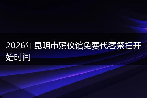 2026年昆明市殡仪馆免费代客祭扫开始时间