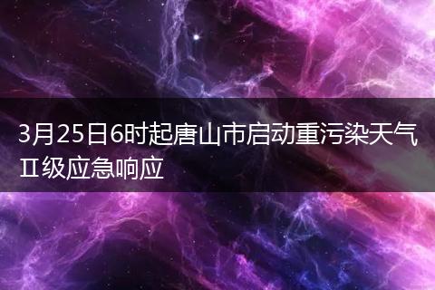 3月25日6时起唐山市启动重污染天气Ⅱ级应急响应