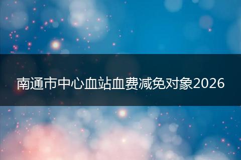 南通市中心血站血费减免对象2026