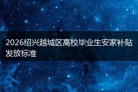 2026绍兴越城区高校毕业生安家补贴发放标准
