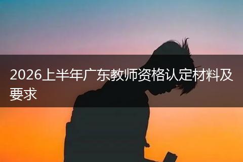 2026上半年广东教师资格认定材料及要求