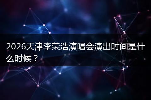 2026天津李荣浩演唱会演出时间是什么时候？