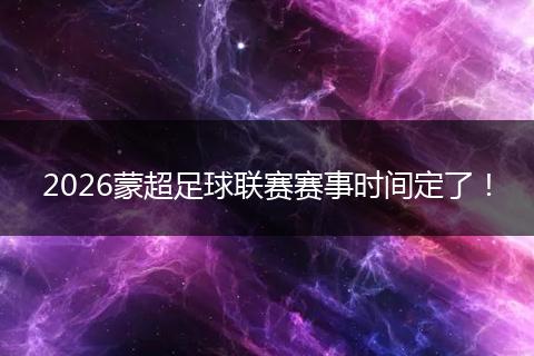 2026蒙超足球联赛赛事时间定了！