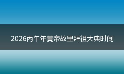 2026丙午年黄帝故里拜祖大典时间