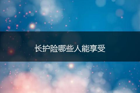 长护险哪些人能享受