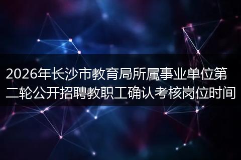 2026年长沙市教育局所属事业单位第二轮公开招聘教职工确认考核岗位时间