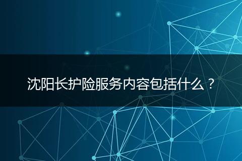 沈阳长护险服务内容包括什么？