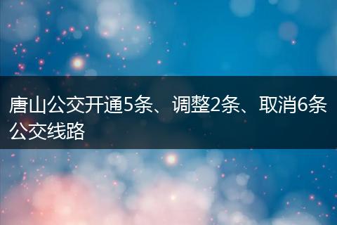 唐山公交开通5条、调整2条、取消6条公交线路