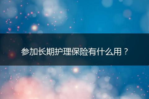 参加长期护理保险有什么用？